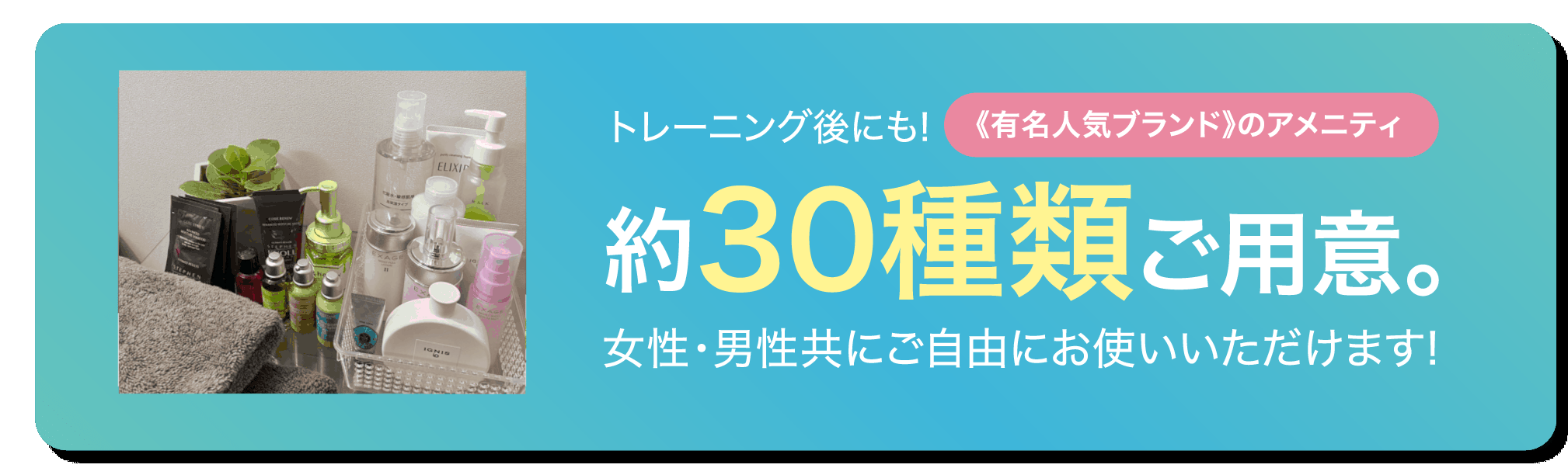 トレーニング後にも!《有名人気ブランド》のアメニティ 約30種類ご用意。